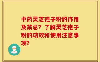 中药灵芝孢子粉的作用及禁忌？了解灵芝孢子粉的功效和使用注意事项？