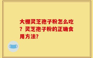 大棚灵芝孢子粉怎么吃？灵芝孢子粉的正确食用方法？