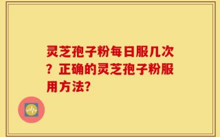 灵芝孢子粉每日服几次？正确的灵芝孢子粉服用方法？