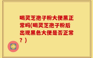 喝灵芝孢子粉大便黑正常吗(喝灵芝孢子粉后出现黑色大便是否正常？)
