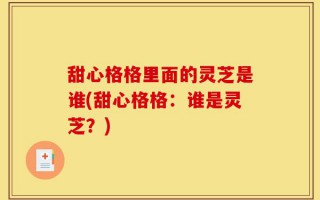 甜心格格里面的灵芝是谁(甜心格格：谁是灵芝？)