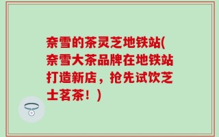 奈雪的茶灵芝地铁站(奈雪大茶品牌在地铁站打造新店，抢先试饮芝士茗茶！)