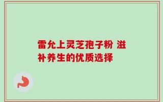 雷允上灵芝孢子粉 滋补养生的优质选择