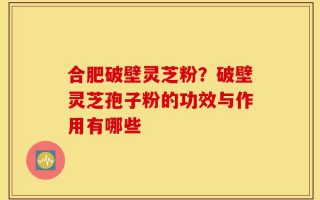合肥破壁灵芝粉？破壁灵芝孢子粉的功效与作用有哪些