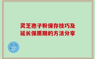 灵芝孢子粉保存技巧及延长保质期的方法分享