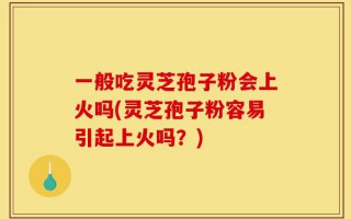 一般吃灵芝孢子粉会上火吗(灵芝孢子粉容易引起上火吗？)