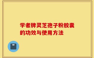 学者牌灵芝孢子粉胶囊的功效与使用方法