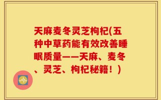 天麻麦冬灵芝枸杞(五种中草药能有效改善睡眠质量——天麻、麦冬、灵芝、枸杞秘籍！)