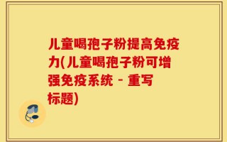 儿童喝孢子粉提高免疫力(儿童喝孢子粉可增强免疫系统 - 重写标题)