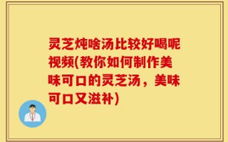 灵芝炖啥汤比较好喝呢视频(教你如何制作美味可口的灵芝汤，美味可口又滋补)