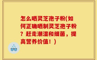 怎么晒灵芝孢子粉(如何正确晒制灵芝孢子粉？赶走潮湿和细菌，提高营养价值！)