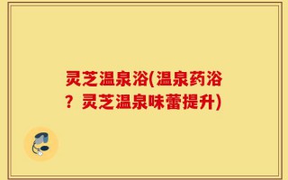 灵芝温泉浴(温泉药浴？灵芝温泉味蕾提升)