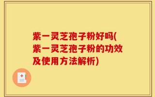 紫一灵芝孢子粉好吗(紫一灵芝孢子粉的功效及使用方法解析)