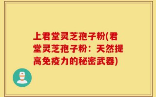 上君堂灵芝孢子粉(君堂灵芝孢子粉：天然提高免疫力的秘密武器)