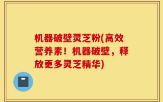 机器破壁灵芝粉(高效营养素！机器破壁，释放更多灵芝精华)