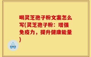 喝灵芝孢子粉文案怎么写(灵芝孢子粉：增强免疫力，提升健康能量)