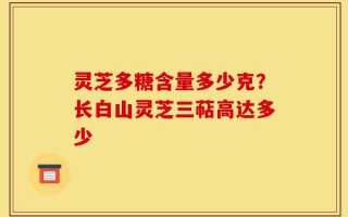 灵芝多糖含量多少克？长白山灵芝三萜高达多少