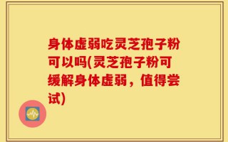 身体虚弱吃灵芝孢子粉可以吗(灵芝孢子粉可缓解身体虚弱，值得尝试)