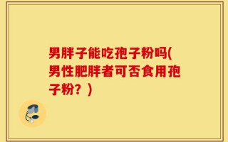 男胖子能吃孢子粉吗(男性肥胖者可否食用孢子粉？)