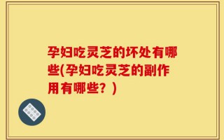 孕妇吃灵芝的坏处有哪些(孕妇吃灵芝的副作用有哪些？)