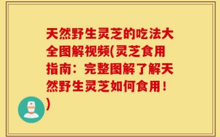 天然野生灵芝的吃法大全图解视频(灵芝食用指南：完整图解了解天然野生灵芝如何食用！)
