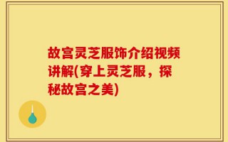 故宫灵芝服饰介绍视频讲解(穿上灵芝服，探秘故宫之美)