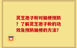 灵芝孢子粉对脑梗预防？了解灵芝孢子粉的功效及预防脑梗的方法？