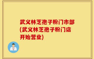 武义林芝孢子粉门市部(武义林芝孢子粉门店开始营业)