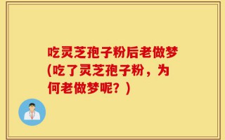 吃灵芝孢子粉后老做梦(吃了灵芝孢子粉，为何老做梦呢？)