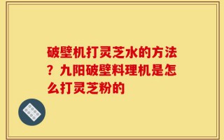 破壁机打灵芝水的方法？九阳破壁料理机是怎么打灵芝粉的