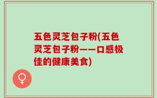五色灵芝包子粉(五色灵芝包子粉——口感极佳的健康美食)