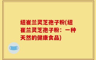 纽崔兰灵芝孢子粉(纽崔兰灵芝孢子粉：一种天然的健康食品)