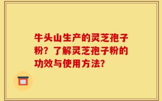 牛头山生产的灵芝孢子粉？了解灵芝孢子粉的功效与使用方法？