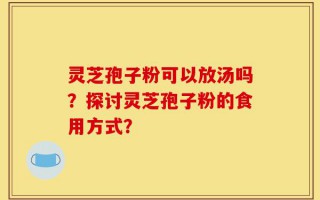 灵芝孢子粉可以放汤吗？探讨灵芝孢子粉的食用方式？