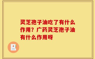 灵芝孢子油吃了有什么作用？广药灵芝孢子油有什么作用呀