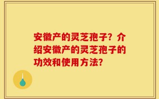 安徽产的灵芝孢子？介绍安徽产的灵芝孢子的功效和使用方法？