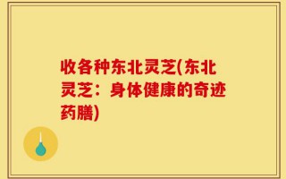 收各种东北灵芝(东北灵芝：身体健康的奇迹药膳)