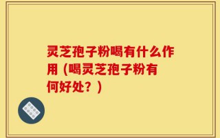 灵芝孢子粉喝有什么作用 (喝灵芝孢子粉有何好处？)