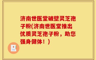 济南世医堂破壁灵芝孢子粉(济南世医堂推出优质灵芝孢子粉，助您强身健体！)