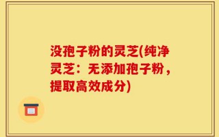 没孢子粉的灵芝(纯净灵芝：无添加孢子粉，提取高效成分)