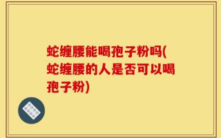 蛇缠腰能喝孢子粉吗(蛇缠腰的人是否可以喝孢子粉)