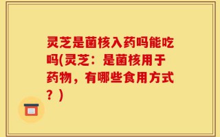 灵芝是菌核入药吗能吃吗(灵芝：是菌核用于药物，有哪些食用方式？)
