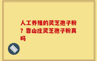 人工养殖的灵芝孢子粉？靠山庄灵芝孢子粉真吗