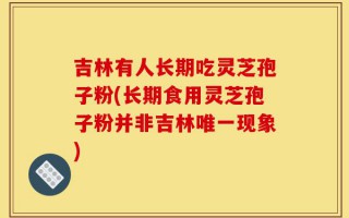 吉林有人长期吃灵芝孢子粉(长期食用灵芝孢子粉并非吉林唯一现象)