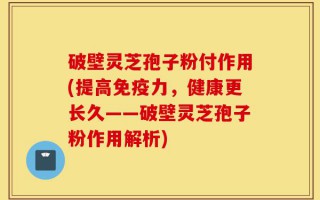 破壁灵芝孢子粉付作用(提高免疫力，健康更长久——破壁灵芝孢子粉作用解析)