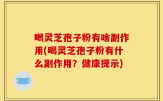 喝灵芝孢子粉有啥副作用(喝灵芝孢子粉有什么副作用？健康提示)