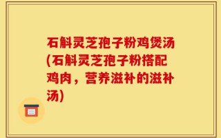 石斛灵芝孢子粉鸡煲汤(石斛灵芝孢子粉搭配鸡肉，营养滋补的滋补汤)