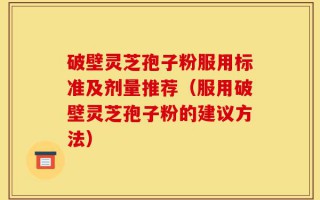 破壁灵芝孢子粉服用标准及剂量推荐（服用破壁灵芝孢子粉的建议方法）