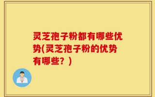 灵芝孢子粉都有哪些优势(灵芝孢子粉的优势有哪些？)