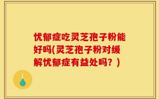 忧郁症吃灵芝孢子粉能好吗(灵芝孢子粉对缓解忧郁症有益处吗？)